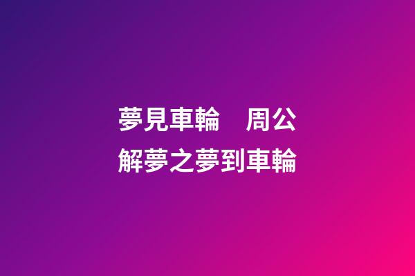 夢見車輪　周公解夢之夢到車輪